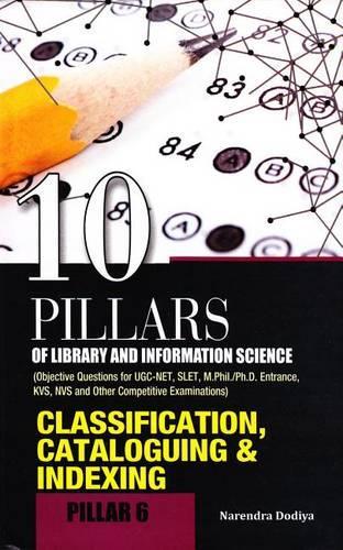10 Pillars of Library and Information Science: Pillar 6: Classification, Cataloguing & Indexing (Objective Questions for Ugc-Net, Slet, M.Phil./Ph.D. Entrance, Kvs, Nvs and Other Competitive Examinations)