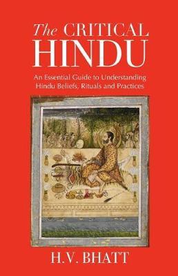 The Critical Hindu: An Essential Guide to Understanding Hindu Beliefs, Rituals & Practices