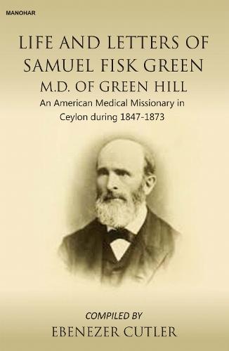Life and Letters of Samuel Fisk Green M.D. of Green Hill: An American Medical Missionery in Ceylon During 1847-1873
