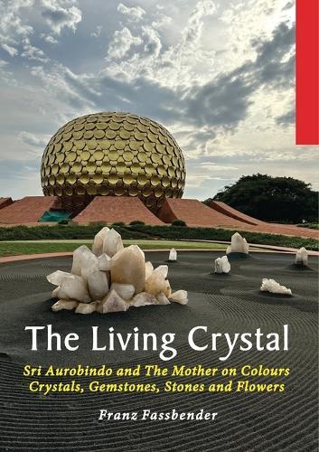 The Living Crystal: Sri Aurobindo and The Mother on Colours, Crystals, Gemstones, Stones and Flowers