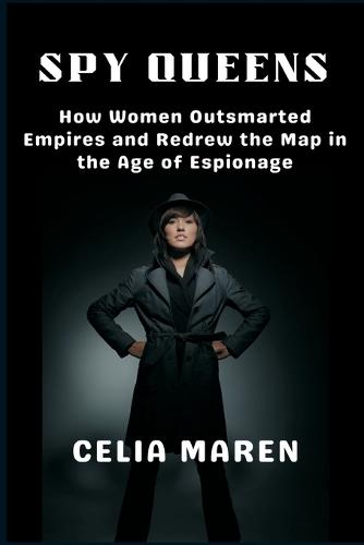 Spy Queens How Women Outsmarted Empires and Redrew the Map in the Age of Espionage