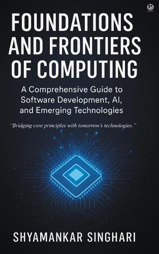 Foundations and Frontiers of Computing: A Comprehensive Guide to Software Development, AI, and Emerging Technologies