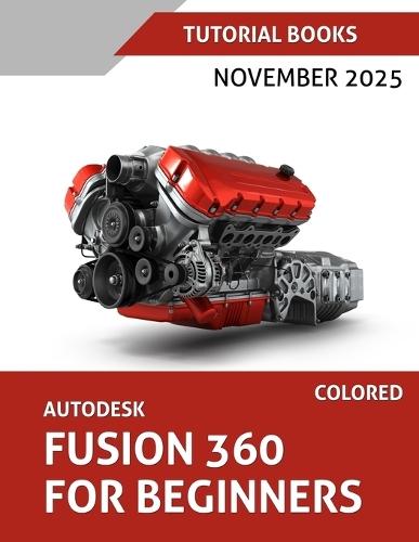 Autodesk Fusion 360 For Beginners (November 2025) COLORED: Step-by-step guidance for learning modeling, assemblies, and Drawings