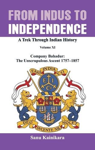 From Indus to Independence: Company Bahadur: The Unscrupulous Ascent 1757-1857