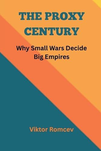 The Proxy Century: Why Small Wars Decide Big Empires