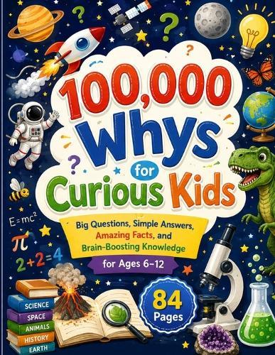 100,000 Whys for Curious Kids: Big Questions, Simple Answers, Amazing Facts, and Brain-Boosting Knowledge for Ages 6-12