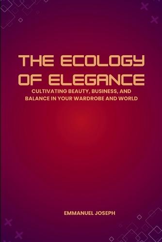 The Ecology of Elegance, Cultivating Beauty, Business, and Balance in Your Wardrobe and World