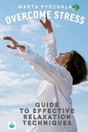Overcome Stress: Guide to effective relaxation techniques: Learn different ways of coping with stress. Improve your health (stress has negative impact on health). Regain emotional well-being and resiliance