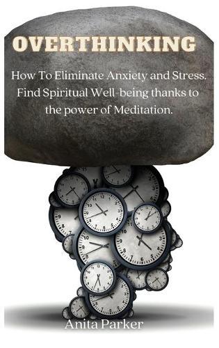Overthinking: How To Eliminate Anxiety and Stress. Find Spiritual Well-being thanks to the power of Meditation.