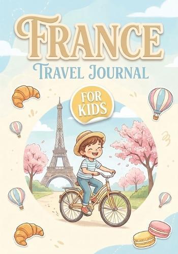 France Travel Journal for Kids: Fun Adventure Planner with Activities, Trip Memories, Drawing Pages & Travel Prompts to Learn, Explore and Capture Every Adventure (Ages 7-10)