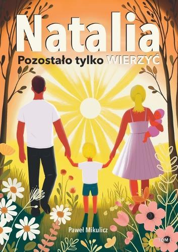 Natalia: Pozostalo tylko Wierzyc. Poruszająca, prawdziwa historia o cudzie życia w obliczu choroby.