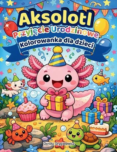 Aksolot - Przyjęcie Urodzinowe, Kolorowanka dla Dzieci: Zestaw ilustracji do kolorowania przedstawiających uroczego aksolota obchodzącego urodziny wraz ze swoimi podownymi przyjaciólmi