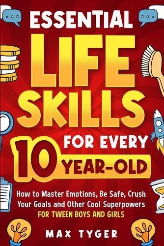 Essential Life Skills for Every 10-Year-Old: How to Master Emotions, Be Safe, Crush Your Goals and Other Cool Superpowers for Tween Boys and Girls