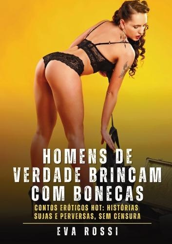 Homens de verdade brincam com bonecas: Contos Eróticos Hot: Histórias Sujas e Perversas, sem Censura
