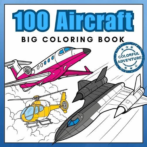 100 Aircraft Big Coloring Book: Airplanes, Jet Fighters, Helicopters & More! Realistic Coloring Pages best for Aviation Lovers