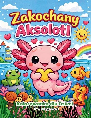 Zakochany Aksolotl Kolorowanka dla Dzieci: Książeczka z obrazkami do kolorowania przedstawiająca uroczego zakochanego aksolotla zabiegającego o względy ukochanej, Walentynkowa kolorowanka dla dzieci