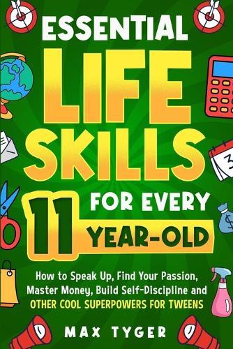 Essential Life Skills for Every 11-Year-Old: How to Speak Up, Find Your Passion, Master Money, Build Self-Discipline and Other Cool Superpowers for Tweens