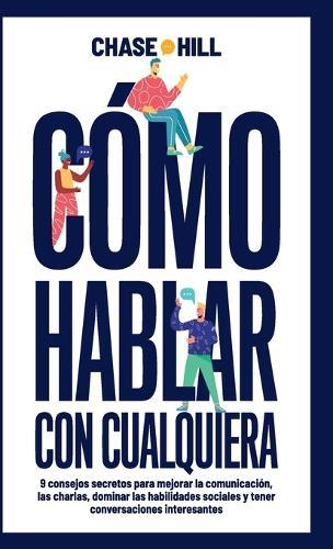 Cómo hablar con cualquiera: 9 consejos secretos para mejorar la comunicación, las charlas, dominar las habilidades sociales y tener conversaciones interesantes