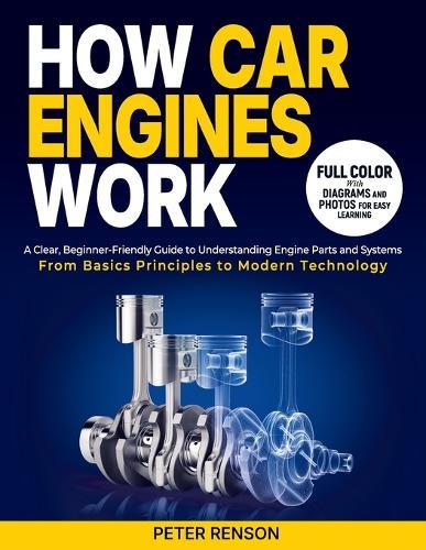 How Car Engines Work: A Clear, Beginner-Friendly Guide to Understanding Engine Parts and Systems From Basic Principles to Modern Technology