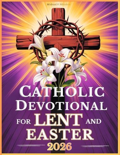 Catholic Devotional For Lent And Easter: Walk with Jesus Through His Passion and Resurrection in Reflections from the Daily Liturgy Readings
