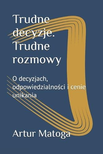 Trudne decyzje. Trudne rozmowy: O decyzjach, odpowiedzialności i cenie unikania