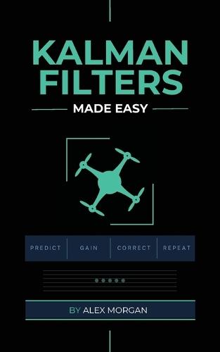 Kalman Filters Made Easy: A Practical, Intuitive Guide to Noise, Uncertainty, and Sensor Fusion for Engineers, Makers, and Robotics Developers