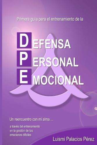 Primera guía para el entrenamiento de la Defensa Personal Emocional.: Un reencuentro con mi alma... a través del entrenamiento en la gestión de emociones difíciles.