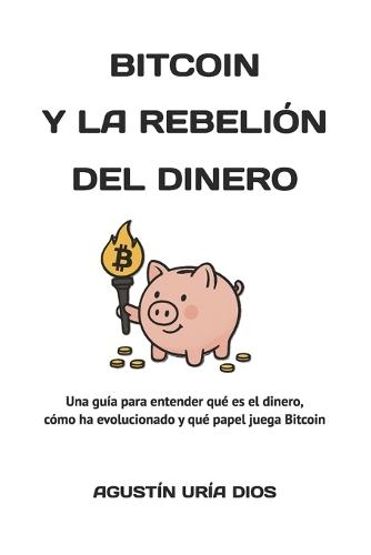 Bitcoin Y La Rebelión Del Dinero: Una guía para entender qué es el dinero, cómo ha evolucionado y qué papel juega Bitcoin