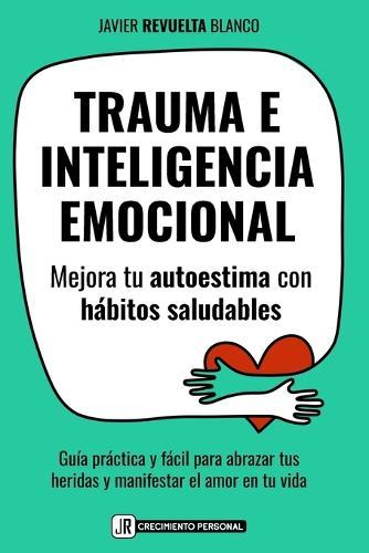 Trauma E Inteligencia Emocional: Mejora tu autoestima con hábitos saludables. Guía práctica para abrazar tus heridas y manifestar el amor en tu vida