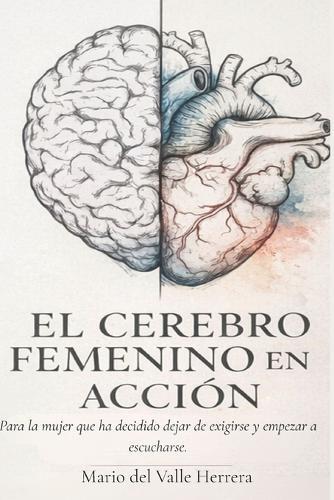 El cerebro femenino en acción: Para la mujer que ha decidido dejar de exigirse y empezar a escucharse.