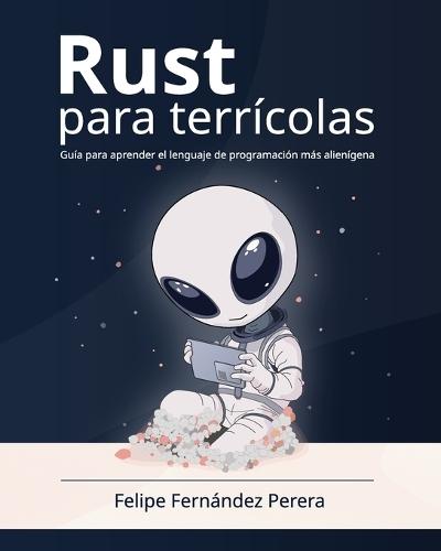 Rust para terrícolas: Aprende a programar en Rust, el lenguaje de programación más seguro y eficiente, paso a paso, en español