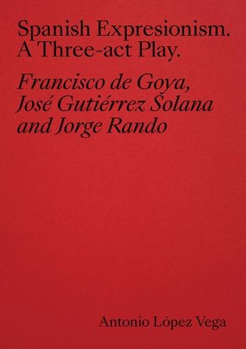 Spanish Expressionism: A Three-Act Play: Goya, Gutiérrez Solana, Rando