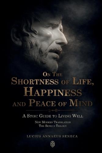 On the Shortness of Life, Happiness and Peace of Mind A Stoic Guide to Living Well: New Modern Translation The Seneca Trilogy