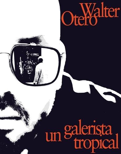 Walter Otero: Un Galerista Tropical: Una Conversacion Con Omar-Pascual Castillo