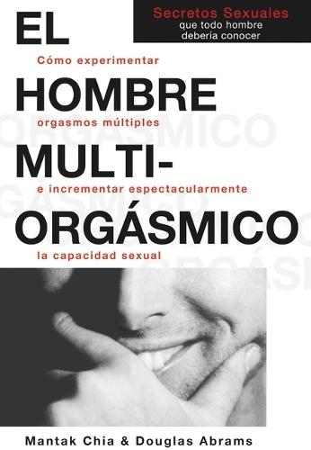 El Hombre Multiorgásmico: Cómo Experimentar Orgasmos Múltiples E Incrementar Espectacularmente La Capacidad Sexual