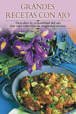 Grandes Recetas Con Ajo: Descubra La Versatilidad del Ajo Con Esta Coleccion de Originales Recetas