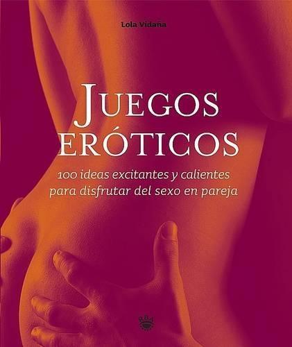 Juegos Eroticos: 100 Ideas Excitantes y Calientes Para Disfrutar del Sexo En Pareja