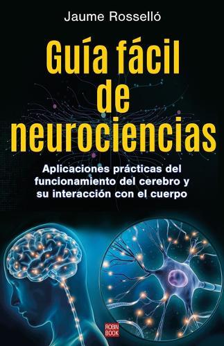 Guía Fácil de Neurociencias / Easy Guide to Neuroscience: Aplicaciones Prácticas del Funcionamiento del Cerebro Y Su Interacción Con El Cuerpo