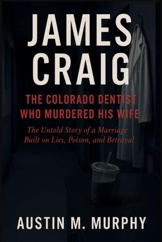 James Craig the Colorado Dentist Who Murdered His Wife: The Untold Story of a Marriage Built on Lies, Poison, and Betrayal