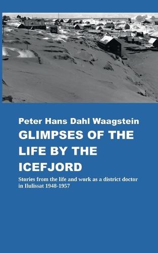 Glimpses of Life by the Icefjord: Stories from life and work as a district doctor in Ilulissat 1948-1957