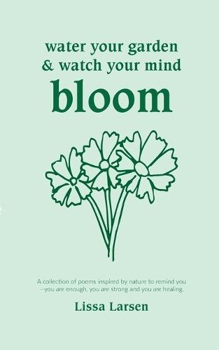 Water your garden and watch your mind bloom: A collection of poems inspired by nature to remind you that you are enough, you are strong and you are healing.