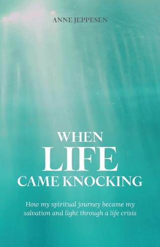 When Life Came Knocking: How my spiritual journey became my salvation and light through a life crisis.