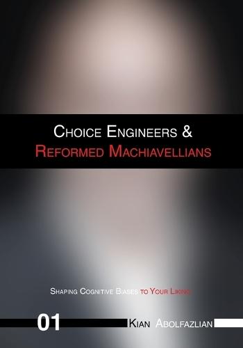 Choice Engineers & Reformed Machiavellians: Volume 01 - Shaping Cognitive Biases to Your Liking