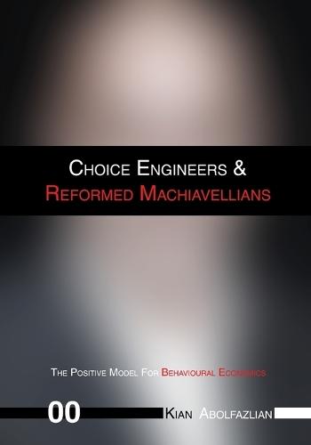 Choice Engineers & Reformed Machiavellians: Volume 00 - The Positive Model For Behavioural Economics
