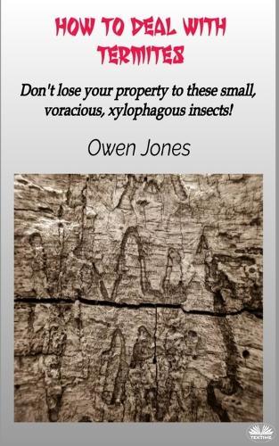 How To Deal With Termites: Don`T Lose Your Property To These Small, Voracious, Xylophagous Insects!