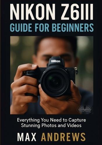 Nikon Z6III Guide For Beginners: Everything You Need To Capture Stunning Photos And Videos