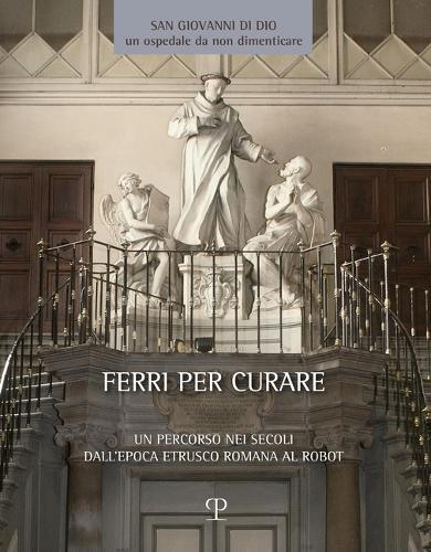 Ferri Per Curare: Un Percorso Nei Secoli Dall'epoca Etrusco Romana Al Robot. Testimonianze Dai Musei Toscani