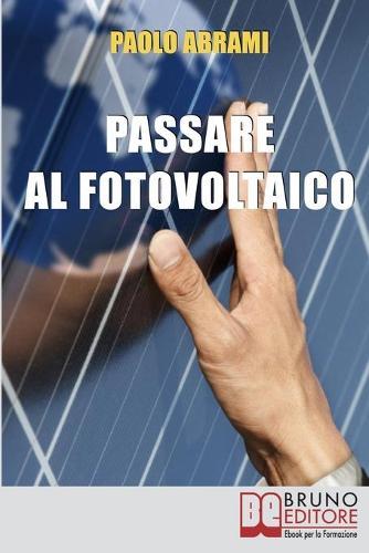 Passare al Fotovoltaico: Tutto Cio che c'e da Sapere sul Fotovoltaico per Operare una Scelta in Piena Sicurezza e Serenita