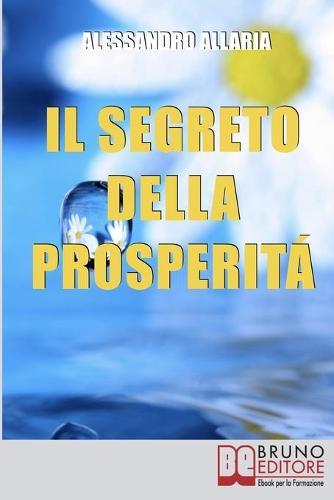 Il Segreto della Prosperita: Come Realizzare Ciò che Hai Sempre Desiderato Distruggendo le Convinzioni Autolimitanti