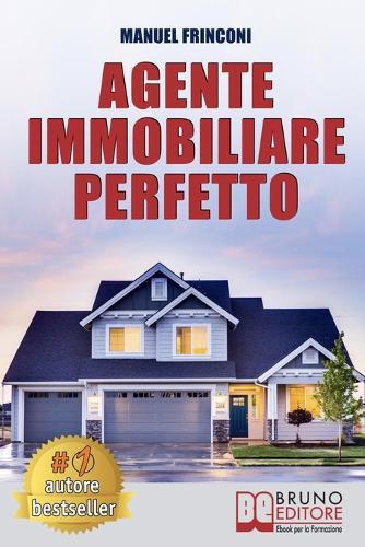Agente Immobiliare Perfetto: Tecniche e Strategie Per Diventare Un Agente Di Successo e Vendere Case Passando Dalla Vendita Alla Consulenza Immobiliare